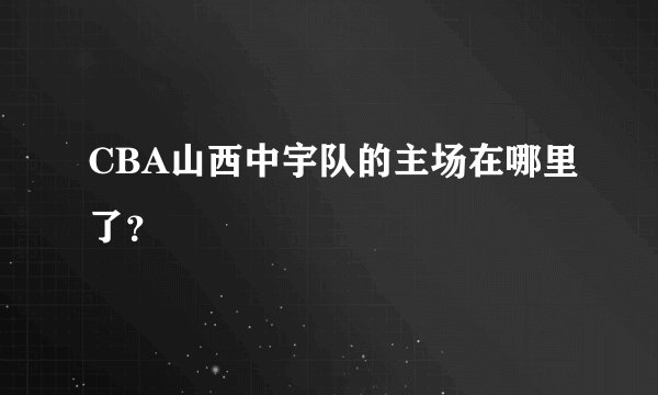 CBA山西中宇队的主场在哪里了？