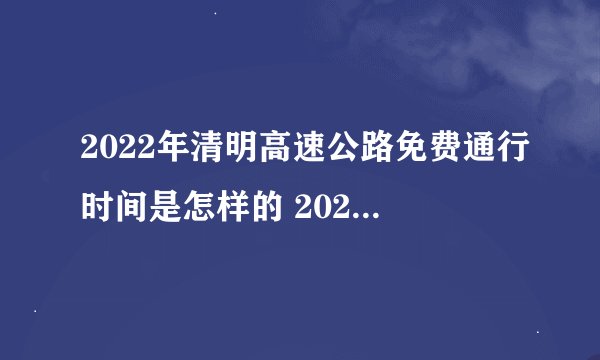 2022年清明高速公路免费通行时间是怎样的 2022年清明节高速免费吗