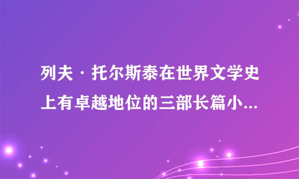 列夫·托尔斯泰在世界文学史上有卓越地位的三部长篇小说是哪三部？