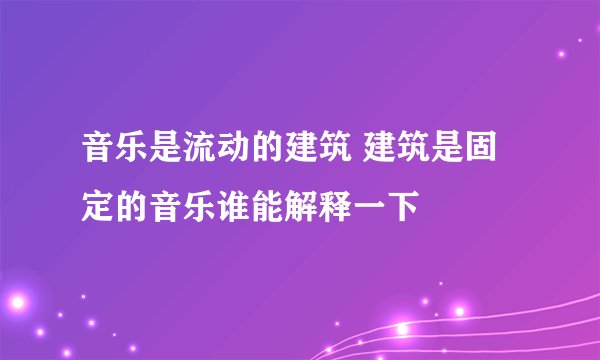 音乐是流动的建筑 建筑是固定的音乐谁能解释一下