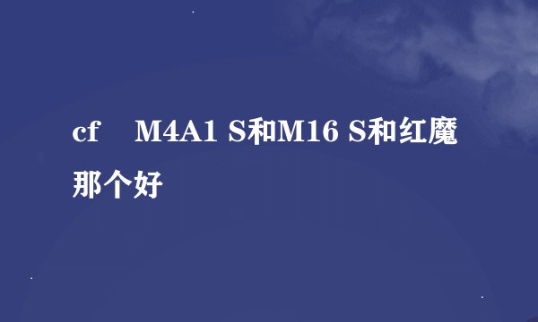 cf    M4A1 S和M16 S和红魔那个好