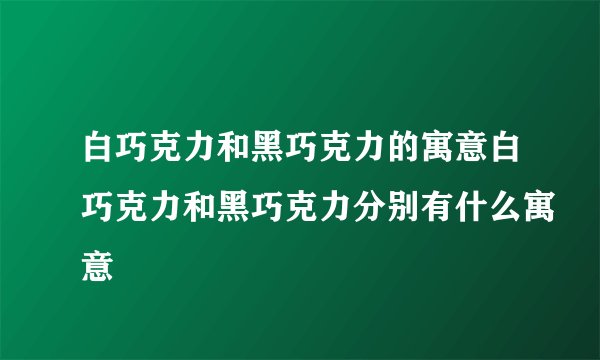 白巧克力和黑巧克力的寓意白巧克力和黑巧克力分别有什么寓意