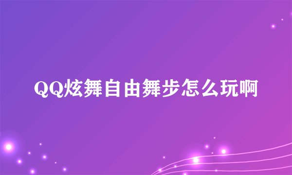 QQ炫舞自由舞步怎么玩啊