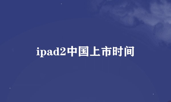 ipad2中国上市时间