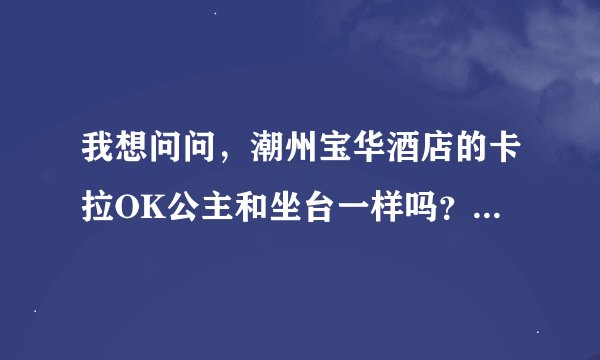 我想问问，潮州宝华酒店的卡拉OK公主和坐台一样吗？平时工作中会不会被占便宜？