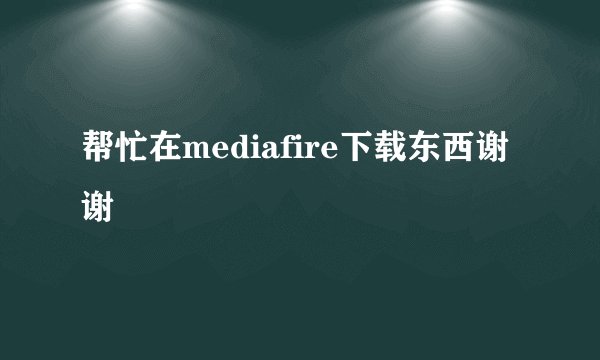 帮忙在mediafire下载东西谢谢