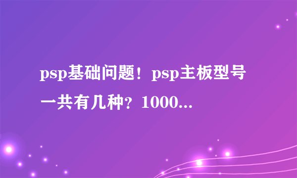 psp基础问题！psp主板型号一共有几种？1000-3000的都要！