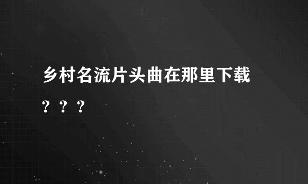 乡村名流片头曲在那里下载 ？？？
