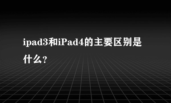 ipad3和iPad4的主要区别是什么？