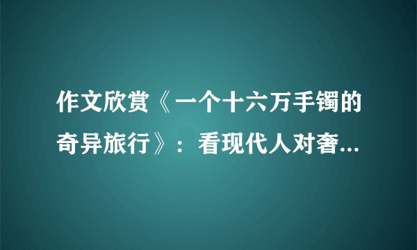 作文欣赏《一个十六万手镯的奇异旅行》：看现代人对奢侈品的鄙夷