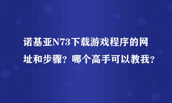 诺基亚N73下载游戏程序的网址和步骤？哪个高手可以教我？