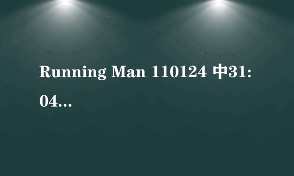 Running Man 110124 中31:04出现的东方神起的歌是什么