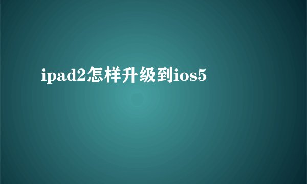 ipad2怎样升级到ios5