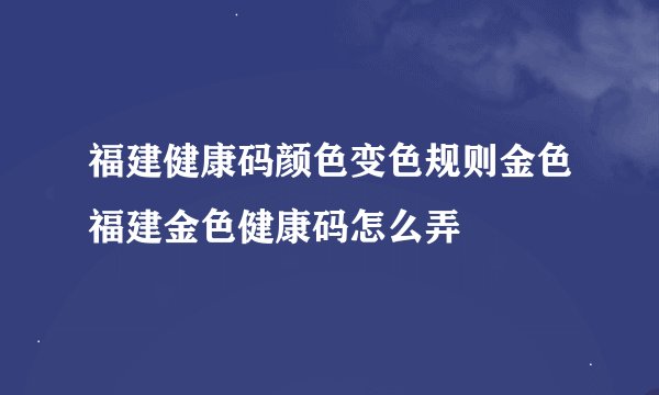 福建健康码颜色变色规则金色福建金色健康码怎么弄