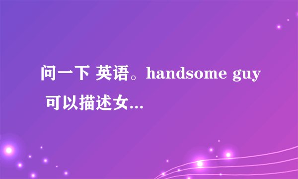 问一下 英语。handsome guy 可以描述女生吗？不是吧？