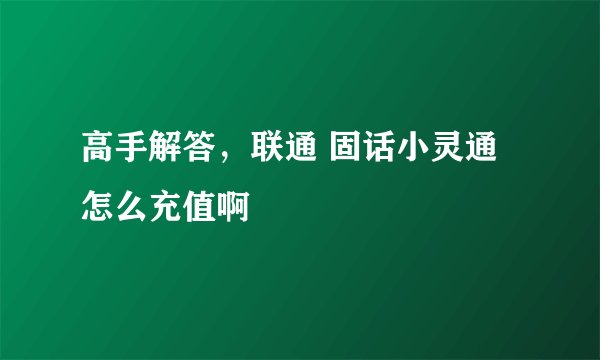 高手解答，联通 固话小灵通怎么充值啊