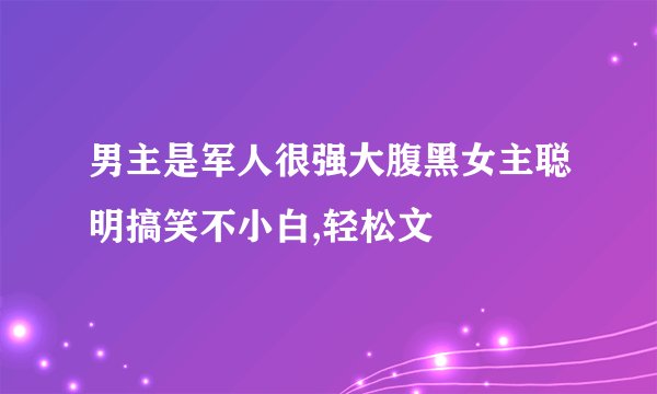 男主是军人很强大腹黑女主聪明搞笑不小白,轻松文