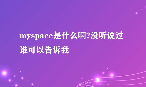 myspace是什么啊?没听说过谁可以告诉我