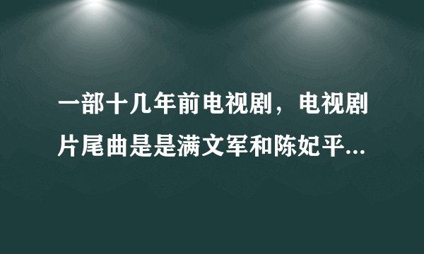 一部十几年前电视剧，电视剧片尾曲是是满文军和陈妃平的《背影》