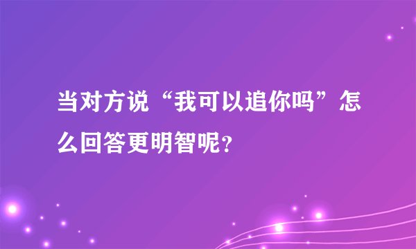 当对方说“我可以追你吗”怎么回答更明智呢？
