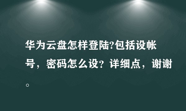 华为云盘怎样登陆?包括设帐号，密码怎么设？详细点，谢谢。