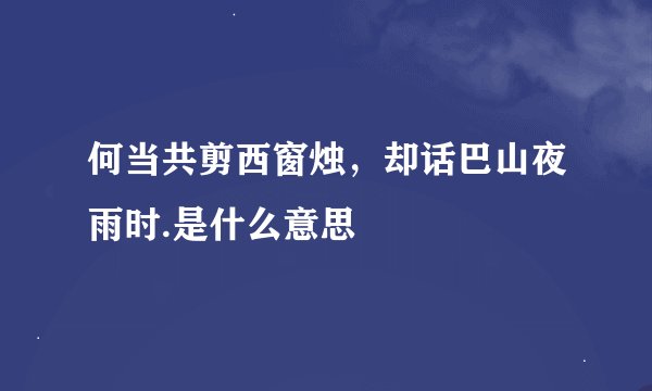 何当共剪西窗烛，却话巴山夜雨时.是什么意思