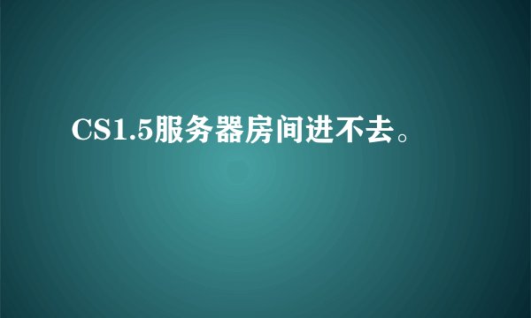 CS1.5服务器房间进不去。