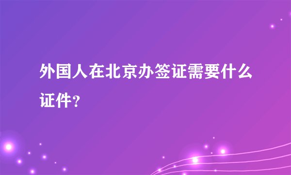 外国人在北京办签证需要什么证件？