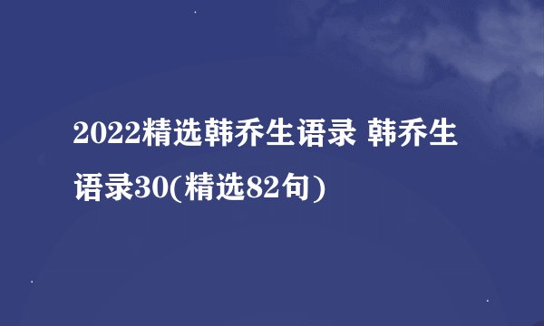 2022精选韩乔生语录 韩乔生语录30(精选82句)