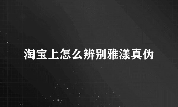 淘宝上怎么辨别雅漾真伪