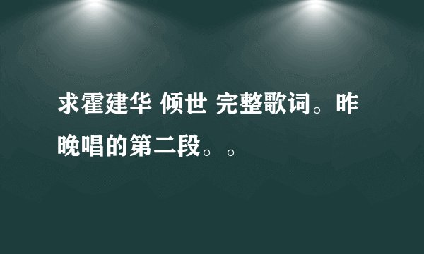 求霍建华 倾世 完整歌词。昨晚唱的第二段。。