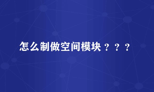 怎么制做空间模块 ？？？