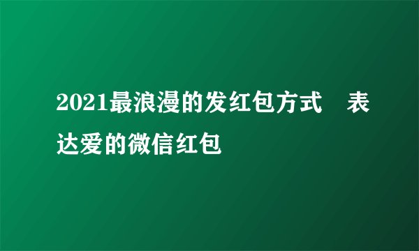 2021最浪漫的发红包方式 表达爱的微信红包