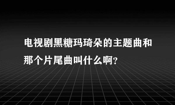 电视剧黑糖玛琦朵的主题曲和那个片尾曲叫什么啊？