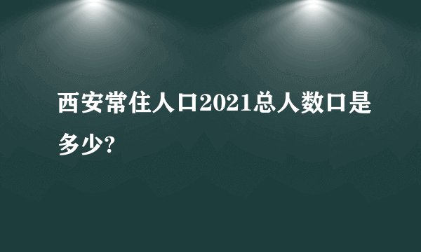 西安常住人口2021总人数口是多少?