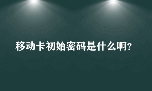 移动卡初始密码是什么啊？