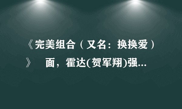 《完美组合（又名：换换爱）》裏面，霍达(贺军翔)强吻童嘉蒂(杨丞琳)的是哪一集啊？