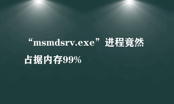 “msmdsrv.exe”进程竟然占据内存99%