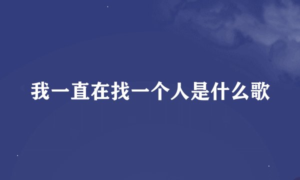 我一直在找一个人是什么歌