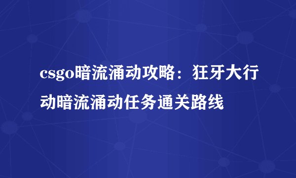 csgo暗流涌动攻略：狂牙大行动暗流涌动任务通关路线