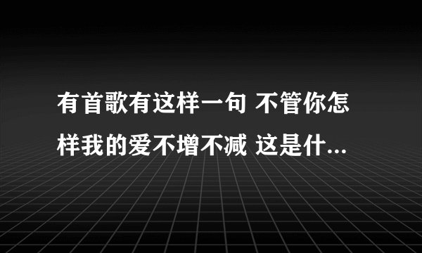 有首歌有这样一句 不管你怎样我的爱不增不减 这是什么歌啊？