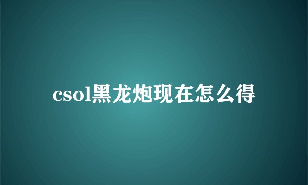 csol黑龙炮现在怎么得