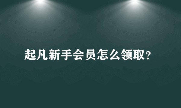起凡新手会员怎么领取？