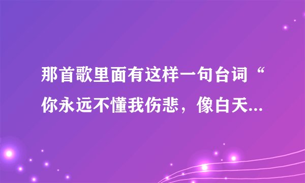 那首歌里面有这样一句台词“你永远不懂我伤悲，像白天不懂也的黑”？