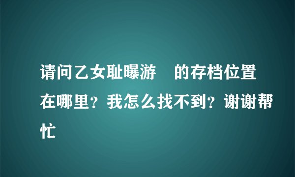 请问乙女耻曝游戯的存档位置在哪里？我怎么找不到？谢谢帮忙