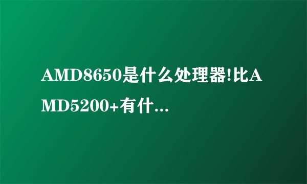 AMD8650是什么处理器!比AMD5200+有什么优势!AMD处理器那一种最好?