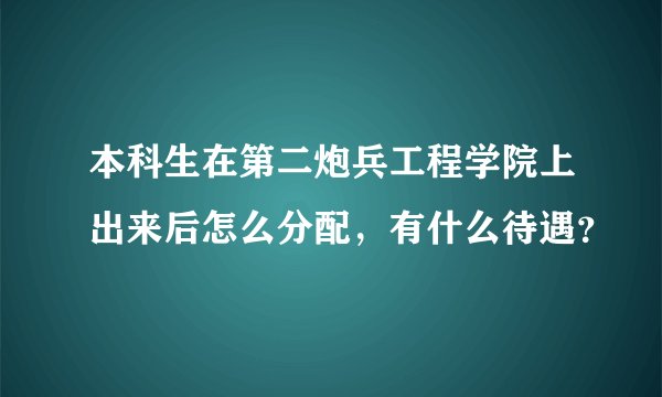 本科生在第二炮兵工程学院上出来后怎么分配，有什么待遇？