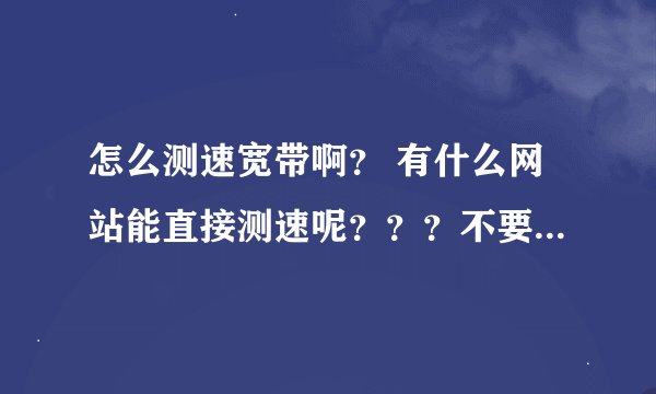 怎么测速宽带啊？ 有什么网站能直接测速呢？？？不要有毒啊！谢谢