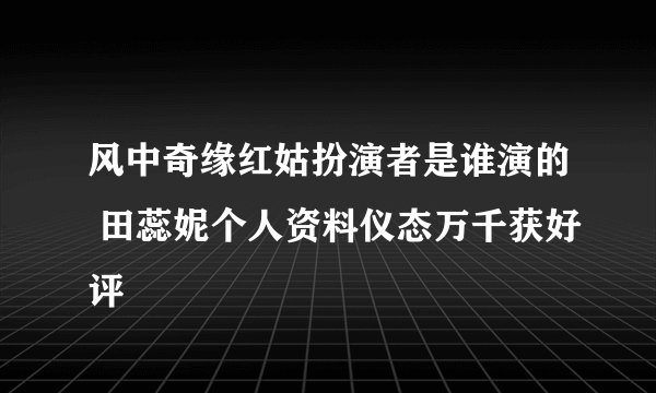 风中奇缘红姑扮演者是谁演的 田蕊妮个人资料仪态万千获好评
