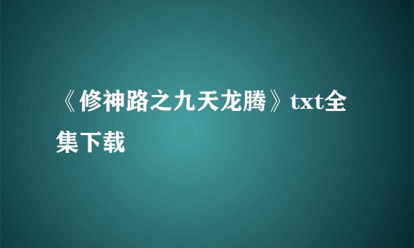 《修神路之九天龙腾》txt全集下载
